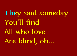 They said someday
You'll find

All who love
Are blind, oh...