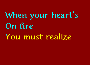 When your heart's
On Fire

You must realize