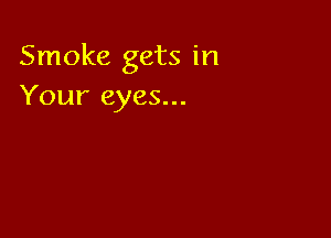 Smoke gets in
Your eyes...