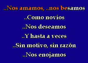 ..Nos amamos, .1105 besamos
..C01110 novios
..Nos deseamos
..Y11asta a veces
..Si11 motive, sin Iazfm

..Nos enojamos