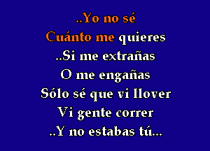 ..Yo no 56

Cua'mto me quieres

..Si me extraiias
0 me engafms
8610 sf que vi Hover
V i gente correr
..Y no estabas til...