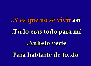 ..Y es que 110 m vivir asi

..T1'110 eras todo para mi

..Anhelo verte

Para hablarte de to..do