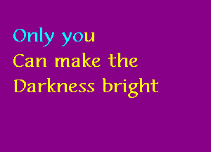 Only you
Can make the

Da rkness bright