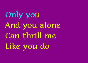 Only you
And you alone

Can thrill me
Like you do