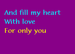 And fill my heart
With love

For only you