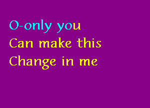 O-only you
Can make this

Change in me