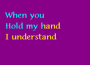 When you
Hold my hand

I understand