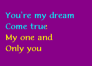 You're my dream
Come true

My one and
Only you