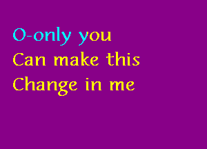O-only you
Can make this

Change in me