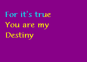 For it's true
You are my

Destiny