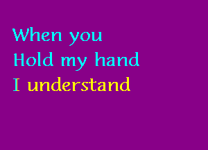 When you
Hold my hand

I understand