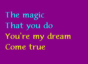 The magic
That you do

You're my dream
Come true