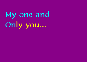 My one and
Only you...