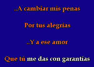 ..A canlbiar 11115 penas
Por tus alegn'as
..Y a ese amor

Que t1'1 me (1218 c011 garantias