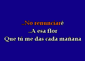 ..N0 remmcian'?

..A esa flor
Que hi me das cada maftana