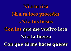 Ni a tu risa
Ni a tu loco proceder
..Ni 21 tus besos
C011 los que me VIIQIVO loca
Ni 21 la fuerza

C011 que t1'1 me hates querer