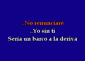 ..No remmciare'r

..Yo sin ti
Seria 1m barco a la deriva