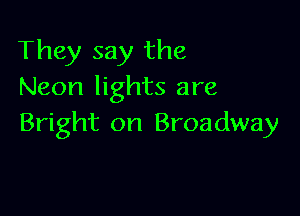 They say the
Neon lights are

Bright on Broadway