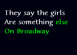 They say the girls
Are something else

On Broadway