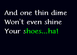 And one thin dime
Won't even shine

Your shoes...ha!