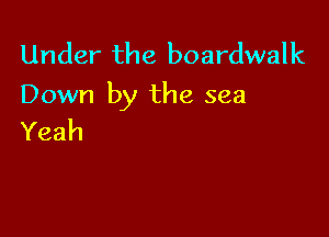 Under the boardwalk
Down by the sea

Yeah