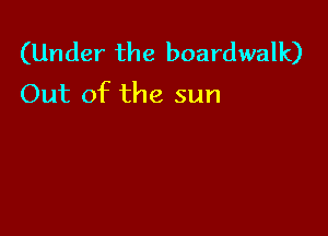 (Under the boardwalk)
Out of the sun