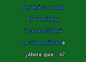 Perdera su rumbo
En tu mirada
Y se le olvidara

La Vida amandote

..gAhora quie . .n?