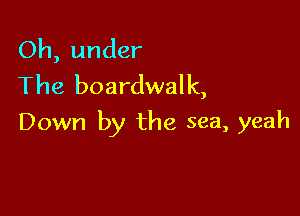 Oh, under
The boardwalk,

Down by the sea, yeah