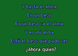 Y hasta el alma
En un beso
En un beso va el alma

Y en mi alma

Esta el beso que pudo ser

..gAhora qukn?