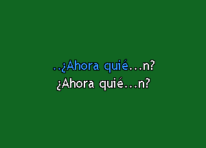 ..gAhora quia . .n?

gAhora quie e...n?