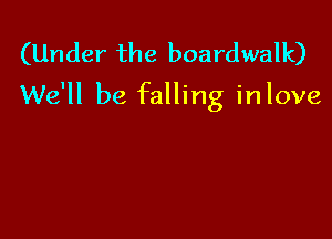 (Under the boardwalk)
We'll be falling inlove
