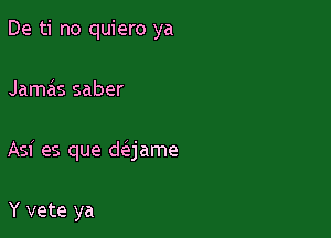 De ti no quiero ya

Jamas saber

Asi es que daame

Y vete ya