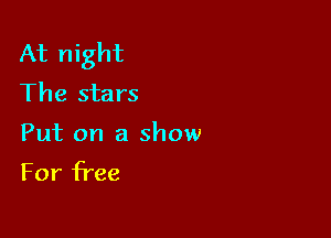 At night
The stars

Put on a show
For free