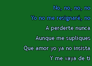 No, no, no, no

Yo no me resignara no

A perderte nunca
Aunque me supliques
Que amor yo ya no insista

Y me vaya de ti