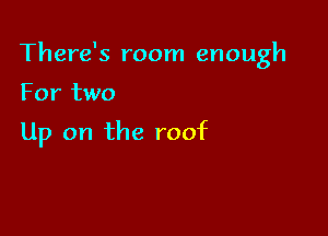 There's room enough

For two

Up on the roof