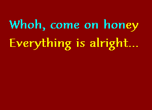 Whoh, come on honey

Everything is alright...