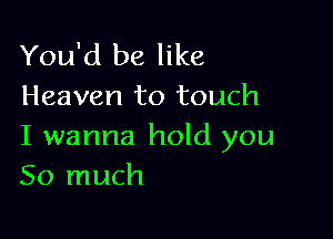 You'd be like
Heaven to touch

I wanna hold you
So much