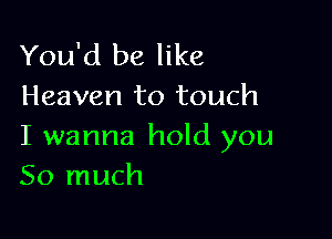 You'd be like
Heaven to touch

I wanna hold you
So much