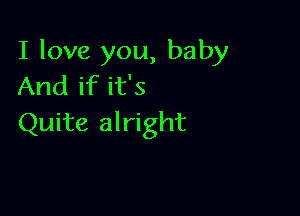 I love you, baby
And if it's

Quite alright