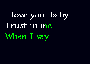 I love you, baby
Trust in me

When I say