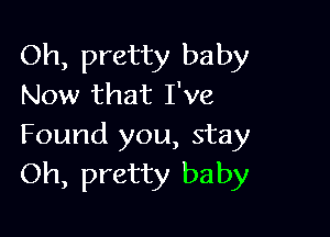 Oh, pretty baby
Now that I've

Found you, stay
Oh, pretty baby