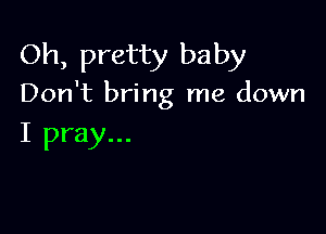 Oh, pretty baby

Don't bring me down

I pray...