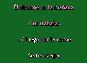 El duerme en la mariana

Y to trabajas

..Y luego por la noche

Se te escapa