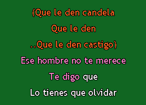 (Que le den candela

Que le den

..Que le den castigo)

Ese hombre no te merece

Te digo que

Lo tienes que olvidar