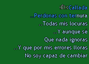 IiEliIzCallada
..Perdonas con ternura
..Todas mis locuras

..Y aunque Q

Que nada ignoras

..Y que por mis errores lloras
No soy capaz de cambiar