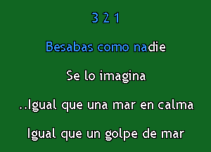 3 2 1
Besabas como nadie
Se lo imagine

..Igual que una mar en calma

lgual que un golpe de mar