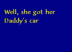 Well, she got her
Daddy's car