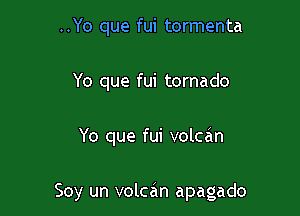 ..Yo que fui tormenta
Yo que fui tornado

Yo que fui volcan

Soy un volcan apagado