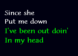 Since she
Put me down

I've been out doin'
In my head