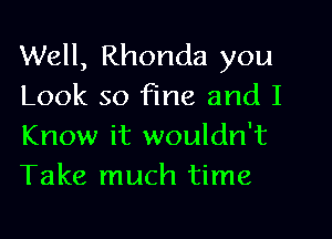 Well, Rhonda you
Look so fine and I
Know it wouldn't

Take much time